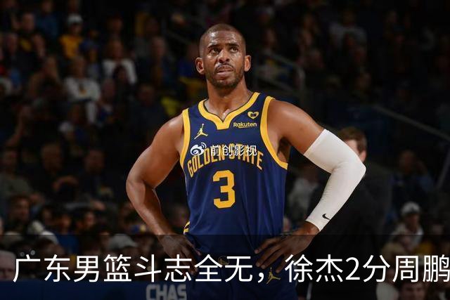 广东男篮斗志全无，徐杰2分周鹏0分，最差之人浮出水面